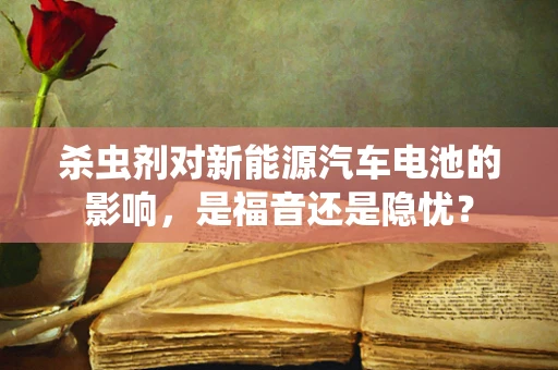 杀虫剂对新能源汽车电池的影响，是福音还是隐忧？