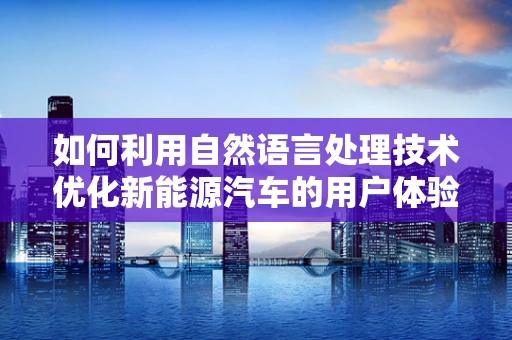 如何利用自然语言处理技术优化新能源汽车的用户体验？