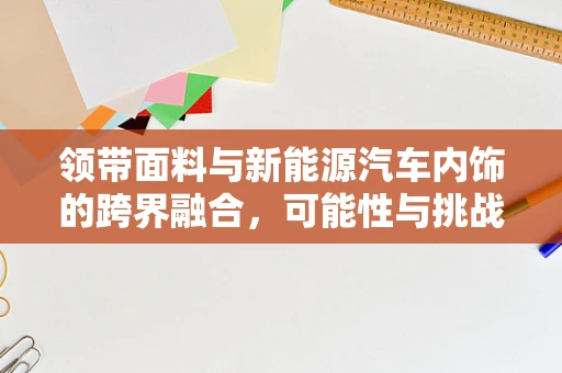 领带面料与新能源汽车内饰的跨界融合，可能性与挑战