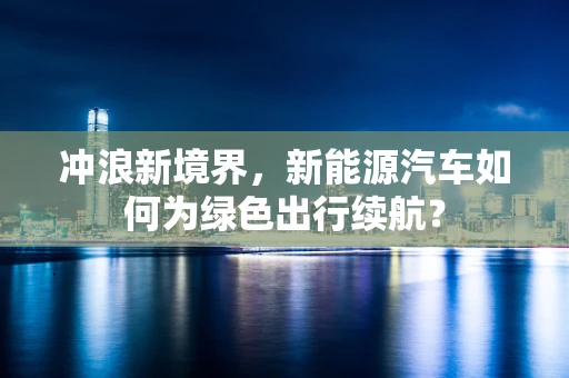 冲浪新境界，新能源汽车如何为绿色出行续航？