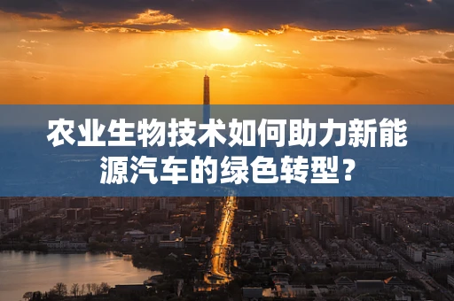 农业生物技术如何助力新能源汽车的绿色转型？