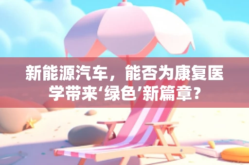 新能源汽车，能否为康复医学带来‘绿色’新篇章？