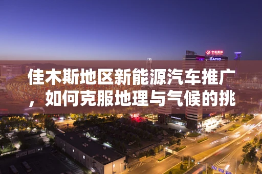 佳木斯地区新能源汽车推广，如何克服地理与气候的挑战？