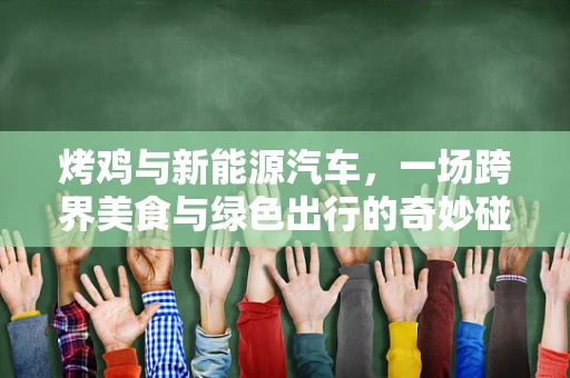 烤鸡与新能源汽车，一场跨界美食与绿色出行的奇妙碰撞？