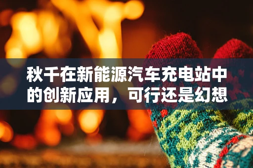 秋千在新能源汽车充电站中的创新应用，可行还是幻想？