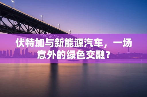 伏特加与新能源汽车，一场意外的绿色交融？