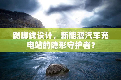 踢脚线设计，新能源汽车充电站的隐形守护者？