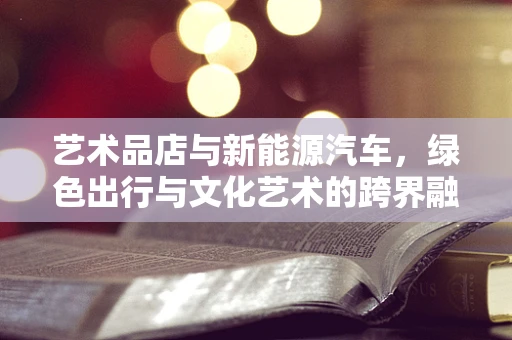 艺术品店与新能源汽车，绿色出行与文化艺术的跨界融合