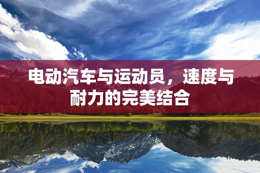 电动汽车与运动员，速度与耐力的完美结合
