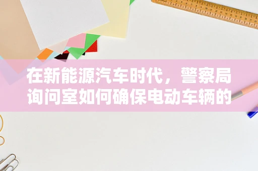 在新能源汽车时代，警察局询问室如何确保电动车辆的安全与隐私？