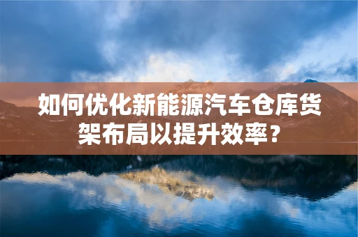 如何优化新能源汽车仓库货架布局以提升效率？