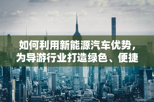 如何利用新能源汽车优势，为导游行业打造绿色、便捷的旅游体验？