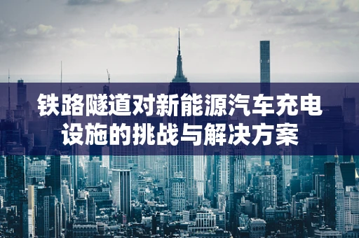 铁路隧道对新能源汽车充电设施的挑战与解决方案