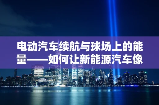 电动汽车续航与球场上的能量——如何让新能源汽车像篮球赛一样充满活力？