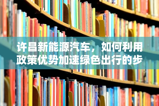 许昌新能源汽车，如何利用政策优势加速绿色出行的步伐？