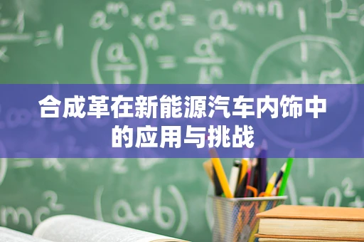 合成革在新能源汽车内饰中的应用与挑战