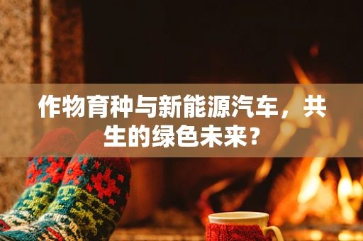 作物育种与新能源汽车，共生的绿色未来？
