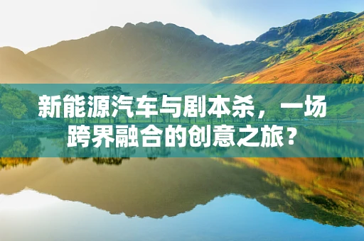 新能源汽车与剧本杀，一场跨界融合的创意之旅？