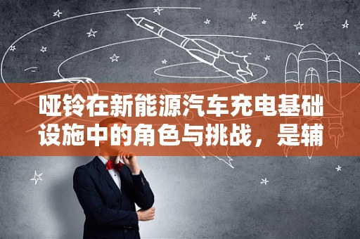 哑铃在新能源汽车充电基础设施中的角色与挑战，是辅助还是累赘？