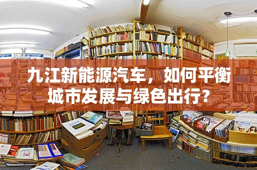 九江新能源汽车，如何平衡城市发展与绿色出行？