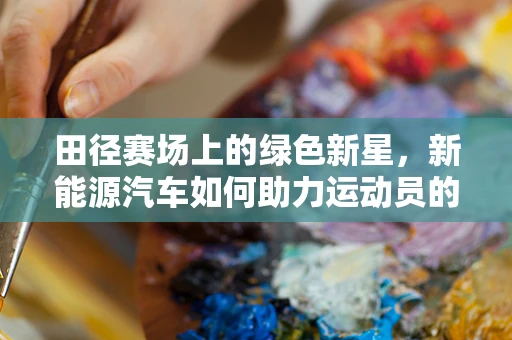 田径赛场上的绿色新星，新能源汽车如何助力运动员的疾风之旅？