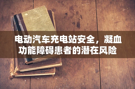 电动汽车充电站安全，凝血功能障碍患者的潜在风险