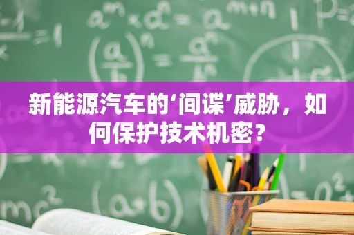 新能源汽车的‘间谍’威胁，如何保护技术机密？