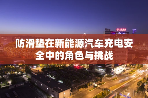 防滑垫在新能源汽车充电安全中的角色与挑战