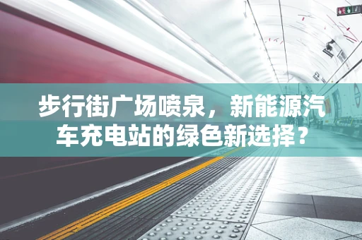 步行街广场喷泉，新能源汽车充电站的绿色新选择？