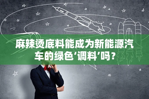 麻辣烫底料能成为新能源汽车的绿色‘调料’吗？