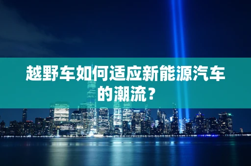 越野车如何适应新能源汽车的潮流？