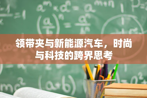 领带夹与新能源汽车，时尚与科技的跨界思考