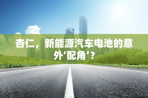 杏仁，新能源汽车电池的意外‘配角’？