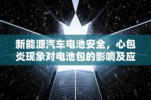 新能源汽车电池安全，心包炎现象对电池包的影响及应对策略