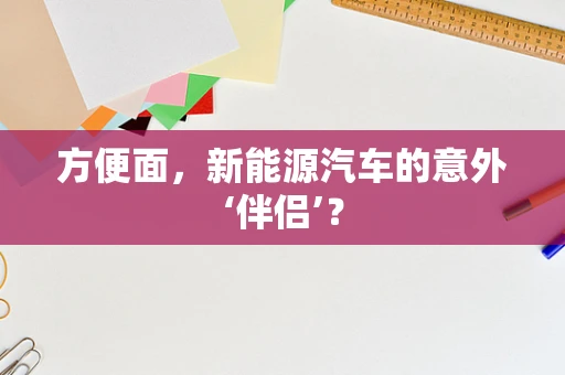 方便面，新能源汽车的意外‘伴侣’？