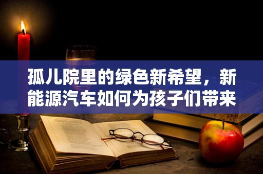 孤儿院里的绿色新希望，新能源汽车如何为孩子们带来更清洁的未来？