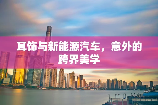 耳饰与新能源汽车，意外的跨界美学