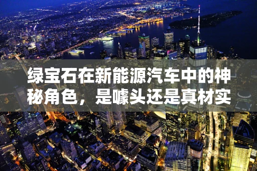 绿宝石在新能源汽车中的神秘角色，是噱头还是真材实料？