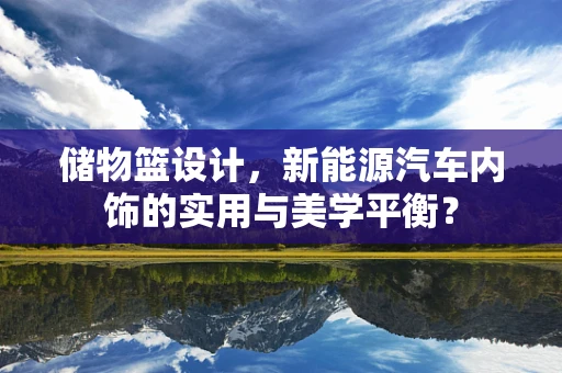 储物篮设计，新能源汽车内饰的实用与美学平衡？