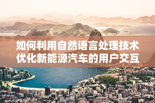 如何利用自然语言处理技术优化新能源汽车的用户交互体验？
