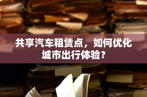 共享汽车租赁点，如何优化城市出行体验？