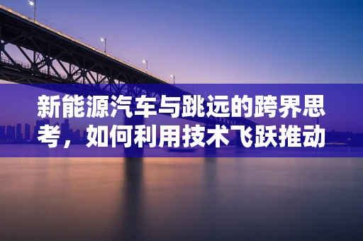 新能源汽车与跳远的跨界思考，如何利用技术飞跃推动绿色出行？