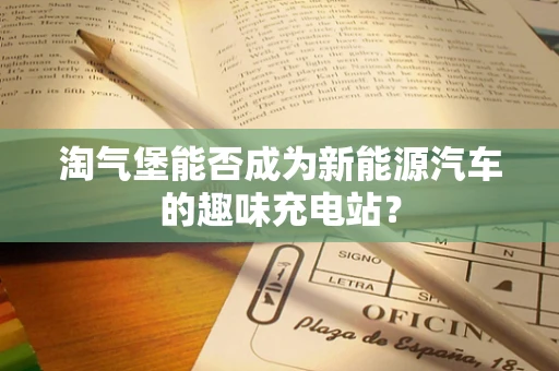 淘气堡能否成为新能源汽车的趣味充电站？
