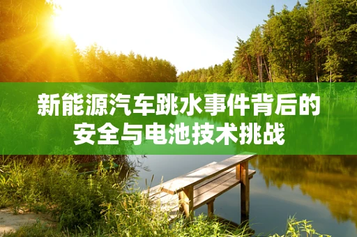 新能源汽车跳水事件背后的安全与电池技术挑战