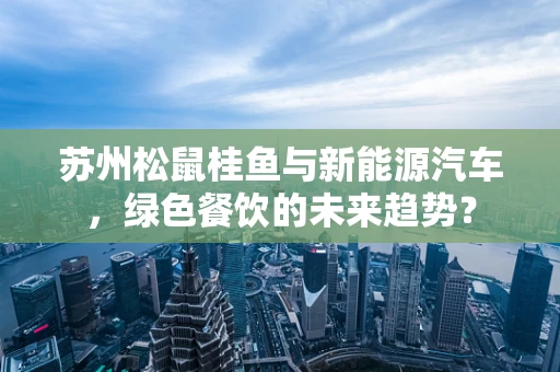 苏州松鼠桂鱼与新能源汽车，绿色餐饮的未来趋势？