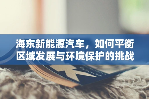 海东新能源汽车，如何平衡区域发展与环境保护的挑战？