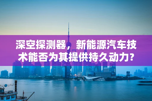 深空探测器，新能源汽车技术能否为其提供持久动力？