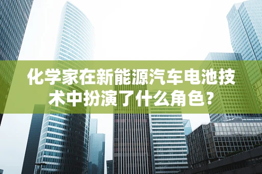 化学家在新能源汽车电池技术中扮演了什么角色？