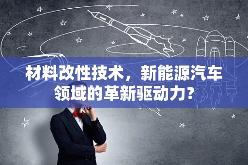 材料改性技术，新能源汽车领域的革新驱动力？