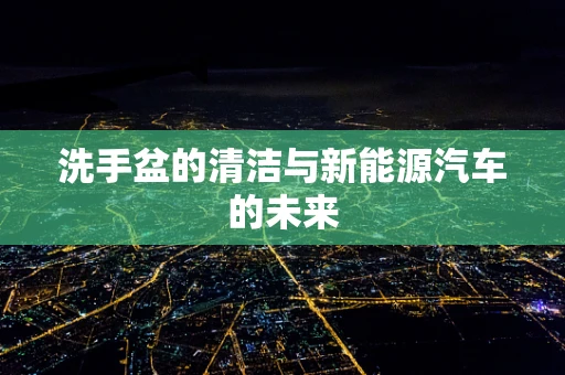 洗手盆的清洁与新能源汽车的未来